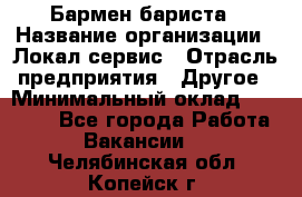 Бармен-бариста › Название организации ­ Локал сервис › Отрасль предприятия ­ Другое › Минимальный оклад ­ 26 200 - Все города Работа » Вакансии   . Челябинская обл.,Копейск г.